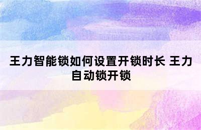 王力智能锁如何设置开锁时长 王力自动锁开锁